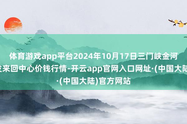 体育游戏app平台2024年10月17日三门峡金河农居品批发来回中心价钱行情-开云app官网入口网址·(中国大陆)官方网站