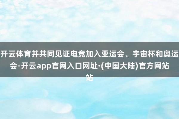 开云体育并共同见证电竞加入亚运会、宇宙杯和奥运会-开云app官网入口网址·(中国大陆)官方网站