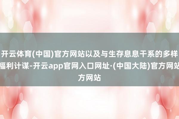 开云体育(中国)官方网站以及与生存息息干系的多样福利计谋-开云app官网入口网址·(中国大陆)官方网站