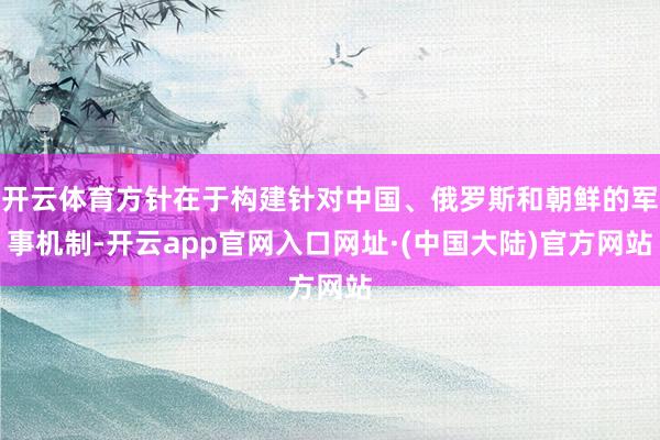 开云体育方针在于构建针对中国、俄罗斯和朝鲜的军事机制-开云app官网入口网址·(中国大陆)官方网站