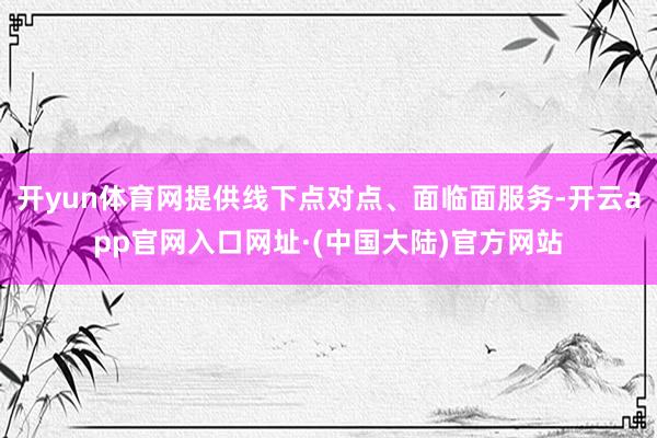 开yun体育网提供线下点对点、面临面服务-开云app官网入口网址·(中国大陆)官方网站