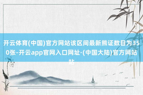 开云体育(中国)官方网站该区间最新熊证数目为350张-开云app官网入口网址·(中国大陆)官方网站