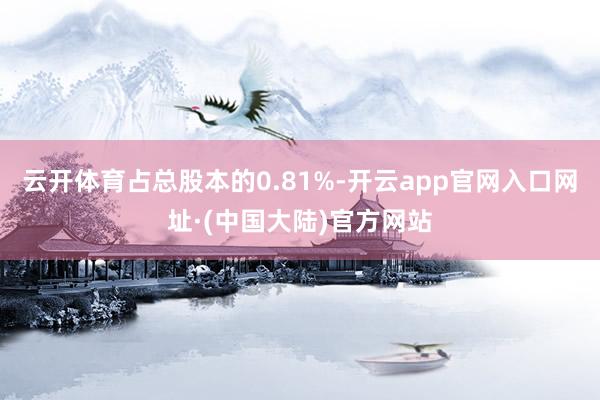 云开体育占总股本的0.81%-开云app官网入口网址·(中国大陆)官方网站