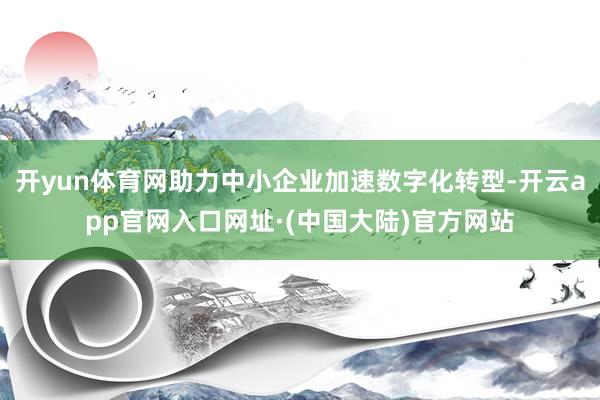 开yun体育网助力中小企业加速数字化转型-开云app官网入口网址·(中国大陆)官方网站