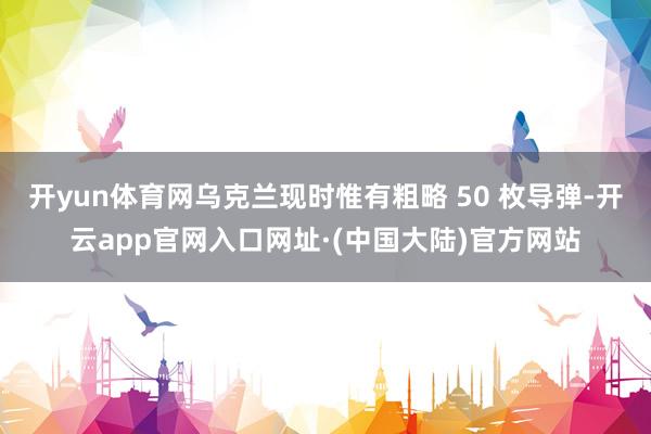 开yun体育网乌克兰现时惟有粗略 50 枚导弹-开云app官网入口网址·(中国大陆)官方网站