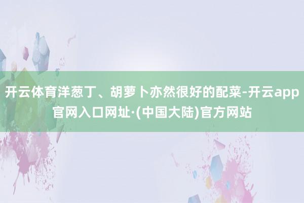 开云体育洋葱丁、胡萝卜亦然很好的配菜-开云app官网入口网址·(中国大陆)官方网站