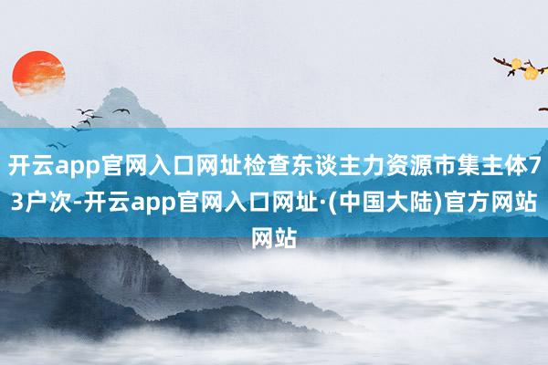 开云app官网入口网址检查东谈主力资源市集主体73户次-开云app官网入口网址·(中国大陆)官方网站