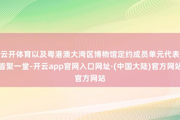 云开体育以及粤港澳大湾区博物馆定约成员单元代表皆聚一堂-开云app官网入口网址·(中国大陆)官方网站