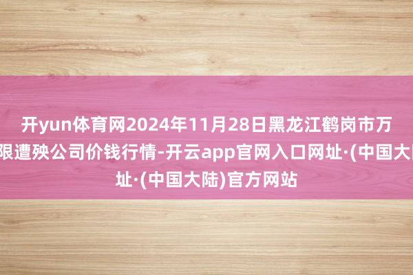 开yun体育网2024年11月28日黑龙江鹤岗市万圃源蔬菜有限遭殃公司价钱行情-开云app官网入口网址·(中国大陆)官方网站