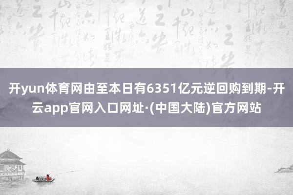 开yun体育网由至本日有6351亿元逆回购到期-开云app官网入口网址·(中国大陆)官方网站