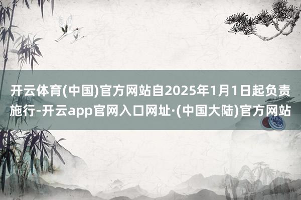 开云体育(中国)官方网站自2025年1月1日起负责施行-开云app官网入口网址·(中国大陆)官方网站