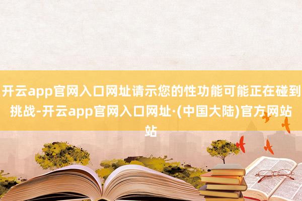 开云app官网入口网址请示您的性功能可能正在碰到挑战-开云app官网入口网址·(中国大陆)官方网站