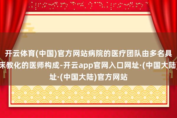 开云体育(中国)官方网站病院的医疗团队由多名具有丰富临床教化的医师构成-开云app官网入口网址·(中国大陆)官方网站