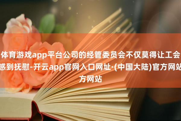 体育游戏app平台公司的经管委员会不仅莫得让工会感到抚慰-开云app官网入口网址·(中国大陆)官方网站