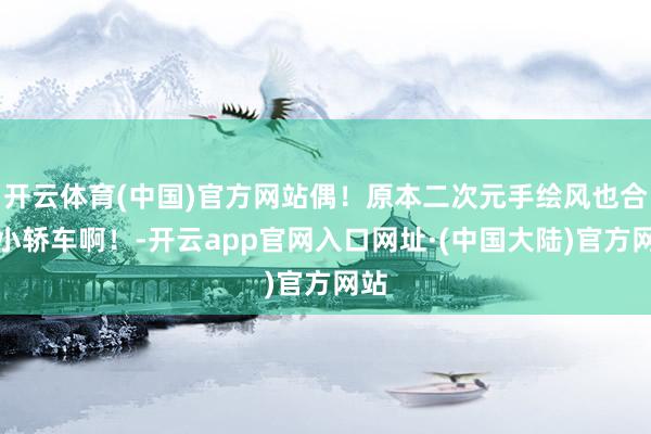 开云体育(中国)官方网站偶！原本二次元手绘风也合乎小轿车啊！-开云app官网入口网址·(中国大陆)官方网站