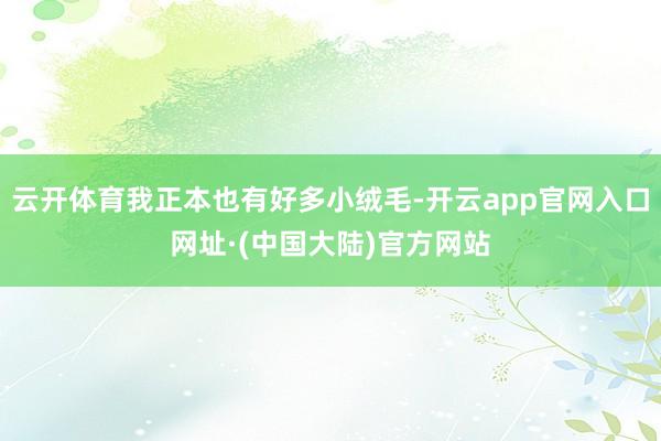 云开体育我正本也有好多小绒毛-开云app官网入口网址·(中国大陆)官方网站