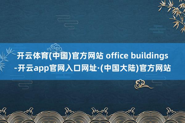 开云体育(中国)官方网站 office buildings-开云app官网入口网址·(中国大陆)官方网站