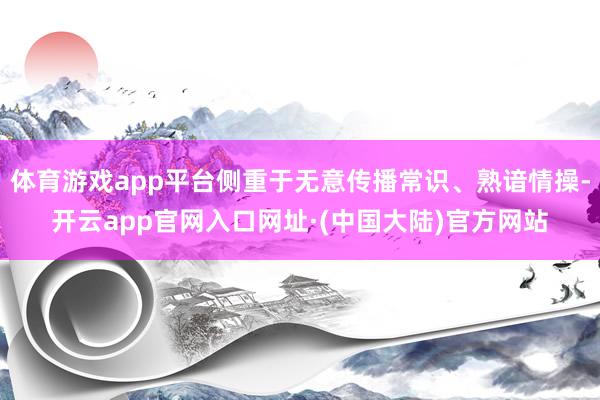 体育游戏app平台侧重于无意传播常识、熟谙情操-开云app官网入口网址·(中国大陆)官方网站