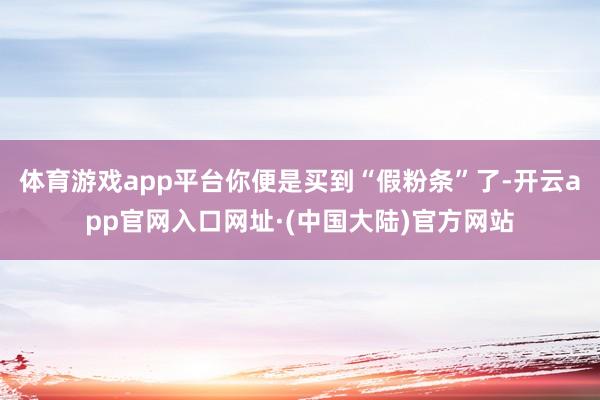 体育游戏app平台你便是买到“假粉条”了-开云app官网入口网址·(中国大陆)官方网站