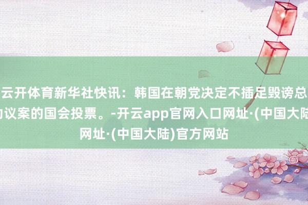 云开体育新华社快讯：韩国在朝党决定不插足毁谤总统尹锡悦动议案的国会投票。-开云app官网入口网址·(中国大陆)官方网站