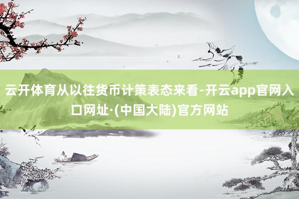 云开体育从以往货币计策表态来看-开云app官网入口网址·(中国大陆)官方网站