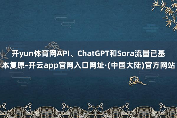 开yun体育网API、ChatGPT和Sora流量已基本复原-开云app官网入口网址·(中国大陆)官方网站