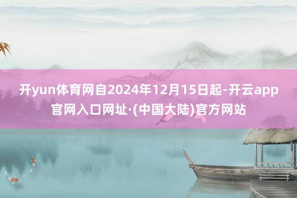 开yun体育网自2024年12月15日起-开云app官网入口网址·(中国大陆)官方网站