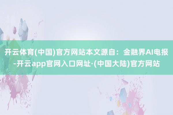 开云体育(中国)官方网站本文源自：金融界AI电报-开云app官网入口网址·(中国大陆)官方网站