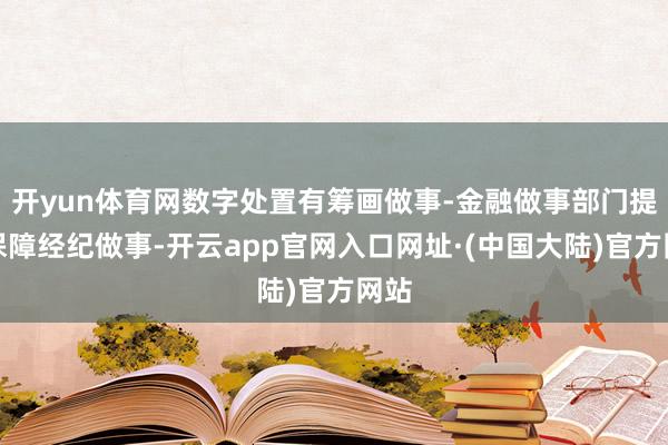 开yun体育网数字处置有筹画做事-金融做事部门提供保障经纪做事-开云app官网入口网址·(中国大陆)官方网站