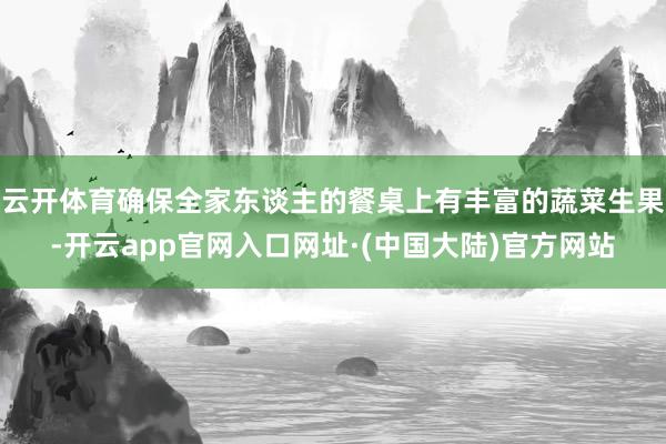 云开体育确保全家东谈主的餐桌上有丰富的蔬菜生果-开云app官网入口网址·(中国大陆)官方网站