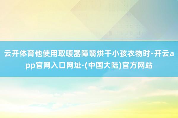 云开体育他使用取暖器障翳烘干小孩衣物时-开云app官网入口网址·(中国大陆)官方网站