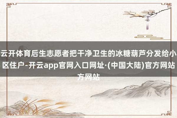 云开体育后生志愿者把干净卫生的冰糖葫芦分发给小区住户-开云app官网入口网址·(中国大陆)官方网站