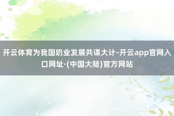 开云体育为我国奶业发展共谋大计-开云app官网入口网址·(中国大陆)官方网站