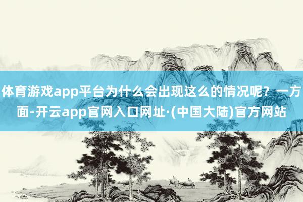 体育游戏app平台为什么会出现这么的情况呢？一方面-开云app官网入口网址·(中国大陆)官方网站