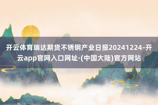 开云体育瑞达期货不锈钢产业日报20241224-开云app官网入口网址·(中国大陆)官方网站