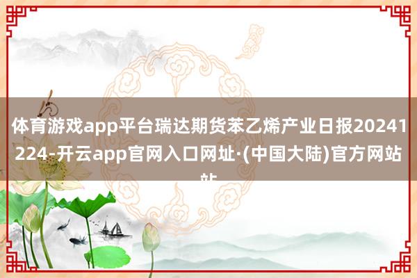 体育游戏app平台瑞达期货苯乙烯产业日报20241224-开云app官网入口网址·(中国大陆)官方网站