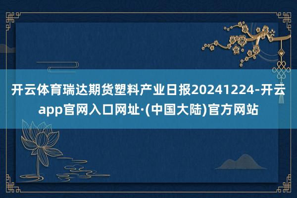 开云体育瑞达期货塑料产业日报20241224-开云app官网入口网址·(中国大陆)官方网站