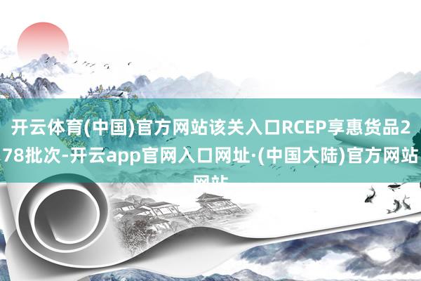 开云体育(中国)官方网站该关入口RCEP享惠货品278批次-开云app官网入口网址·(中国大陆)官方网站