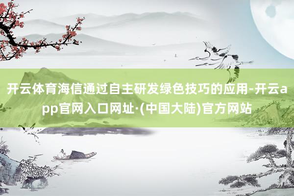 开云体育海信通过自主研发绿色技巧的应用-开云app官网入口网址·(中国大陆)官方网站