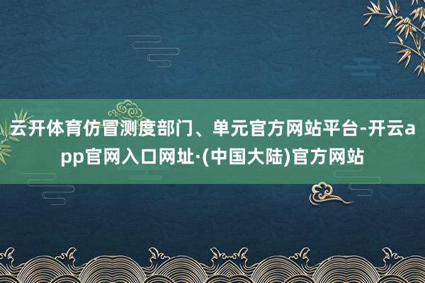 云开体育仿冒测度部门、单元官方网站平台-开云app官网入口网址·(中国大陆)官方网站