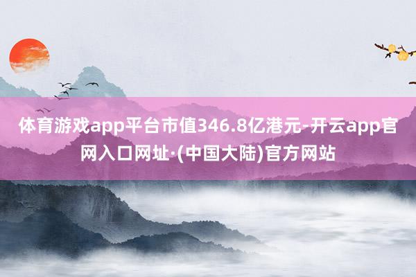 体育游戏app平台市值346.8亿港元-开云app官网入口网址·(中国大陆)官方网站