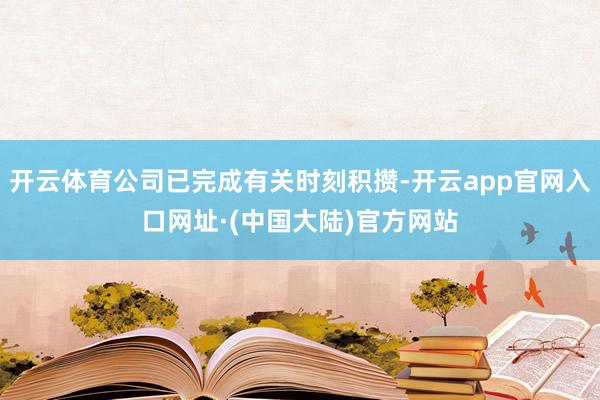 开云体育公司已完成有关时刻积攒-开云app官网入口网址·(中国大陆)官方网站