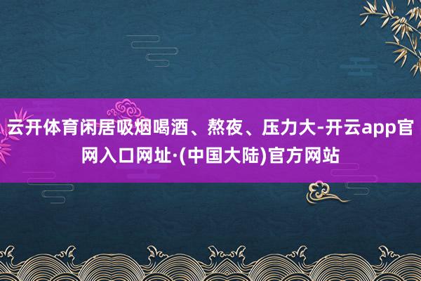 云开体育闲居吸烟喝酒、熬夜、压力大-开云app官网入口网址·(中国大陆)官方网站