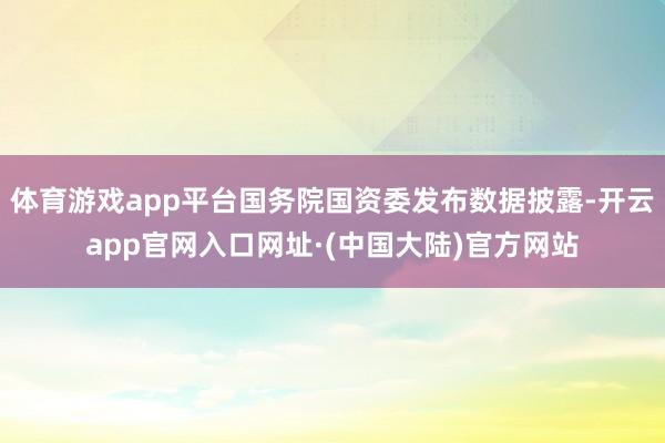 体育游戏app平台国务院国资委发布数据披露-开云app官网入口网址·(中国大陆)官方网站