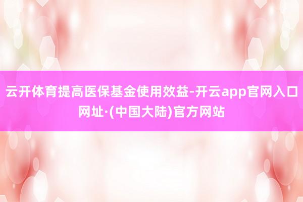 云开体育提高医保基金使用效益-开云app官网入口网址·(中国大陆)官方网站