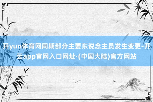 开yun体育网同期部分主要东说念主员发生变更-开云app官网入口网址·(中国大陆)官方网站