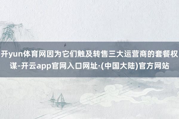 开yun体育网因为它们触及转售三大运营商的套餐权谋-开云app官网入口网址·(中国大陆)官方网站