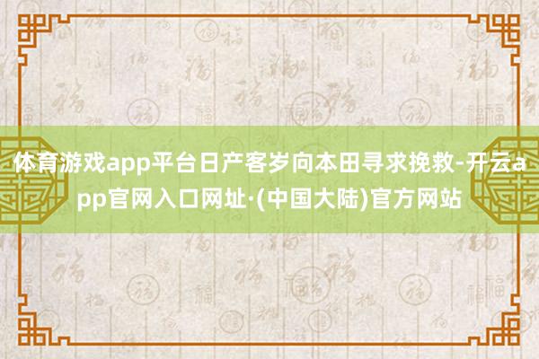 体育游戏app平台日产客岁向本田寻求挽救-开云app官网入口网址·(中国大陆)官方网站