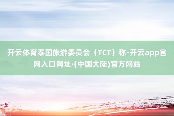 开云体育泰国旅游委员会（TCT）称-开云app官网入口网址·(中国大陆)官方网站