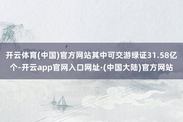 开云体育(中国)官方网站其中可交游绿证31.58亿个-开云app官网入口网址·(中国大陆)官方网站